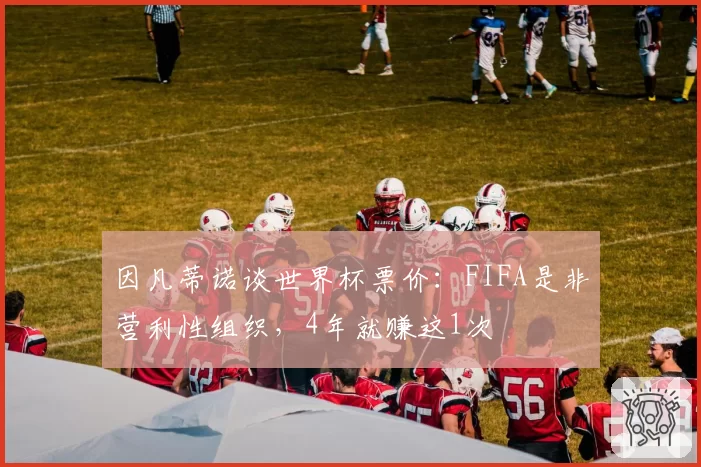 因凡蒂诺谈世界杯票价：FIFA是非营利性组织，4年就赚这1次