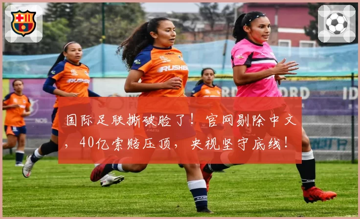 国际足联撕破脸了！官网剔除中文，40亿索赔压顶，央视坚守底线！