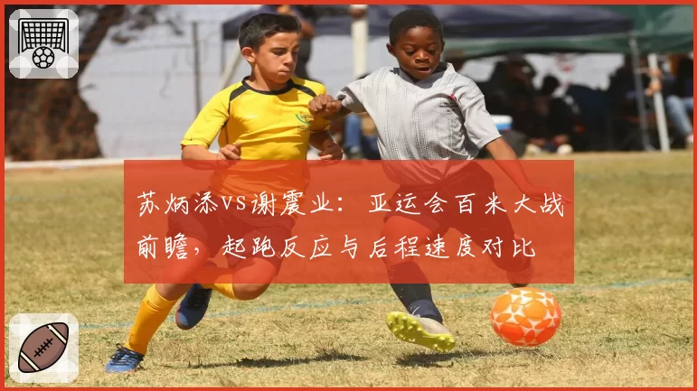 苏炳添vs谢震业：亚运会百米大战前瞻，起跑反应与后程速度对比