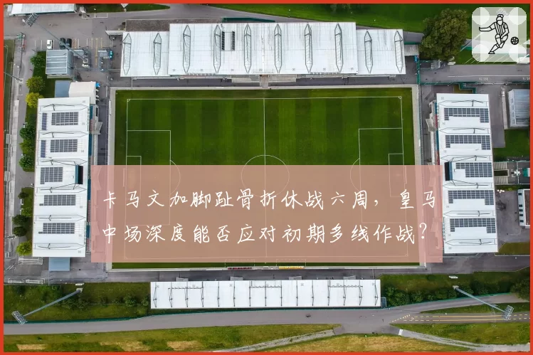 卡马文加脚趾骨折休战六周，皇马中场深度能否应对初期多线作战？