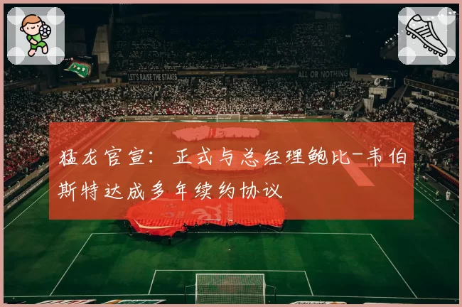 猛龙官宣：正式与总经理鲍比-韦伯斯特达成多年续约协议