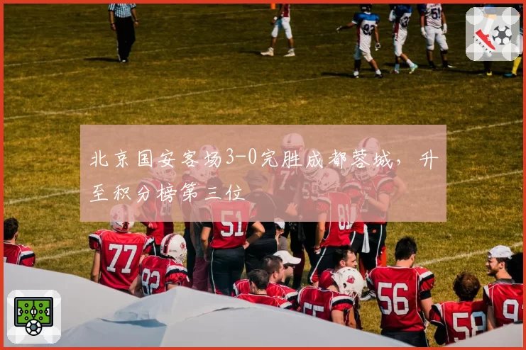 北京国安客场3-0完胜成都蓉城，升至积分榜第三位