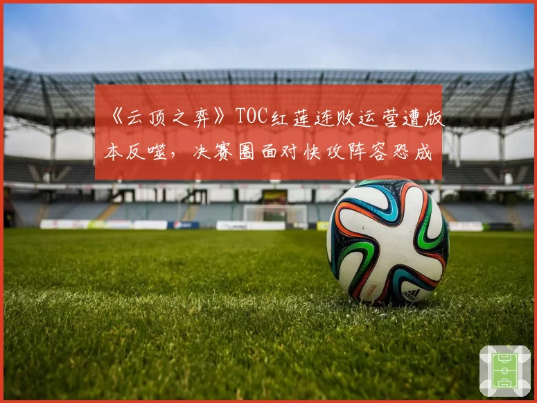 《云顶之弈》TOC红莲连败运营遭版本反噬，决赛圈面对快攻阵容恐成突破口