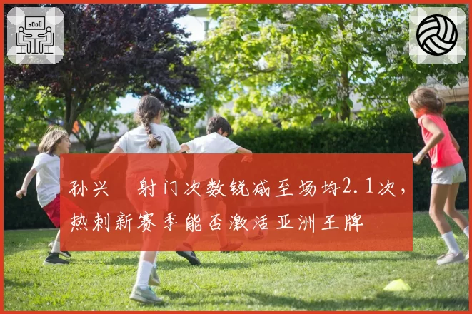 孙兴慜射门次数锐减至场均2.1次，热刺新赛季能否激活亚洲王牌