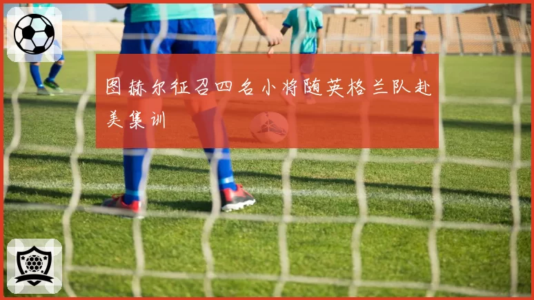 图赫尔征召四名小将随英格兰队赴美集训