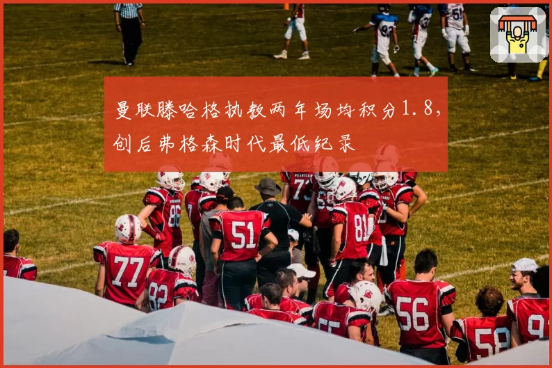 曼联滕哈格执教两年场均积分1.8，创后弗格森时代最低纪录