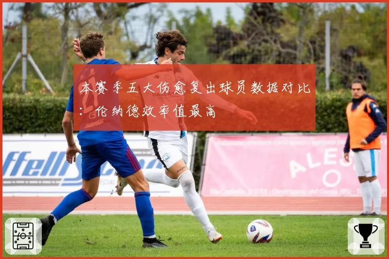 本赛季五大伤愈复出球员数据对比：伦纳德效率值最高