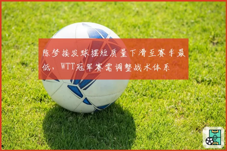 陈梦接发球摆短质量下滑至赛季最低,WTT冠军赛需调整战术体系