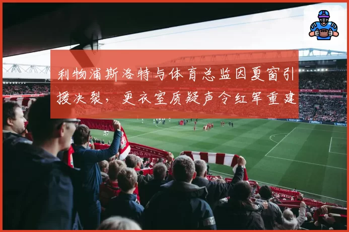 利物浦斯洛特与体育总监因夏窗引援决裂,更衣室质疑声令红军重建陷入僵局