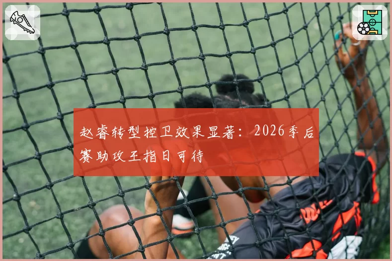 赵睿转型控卫效果显著：2026季后赛助攻王指日可待