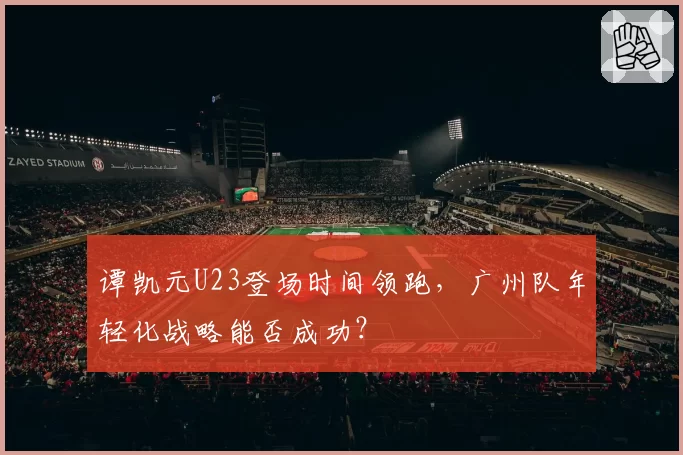 谭凯元U23登场时间领跑，广州队年轻化战略能否成功？