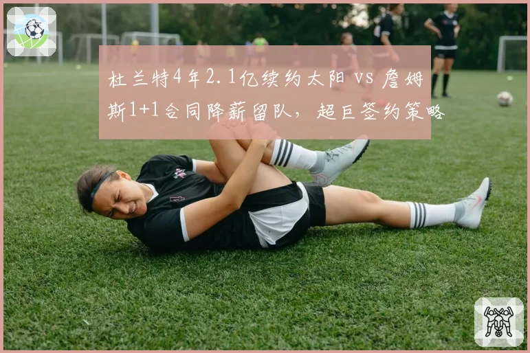 杜兰特4年2.1亿续约太阳 vs 詹姆斯1+1合同降薪留队，超巨签约策略分化