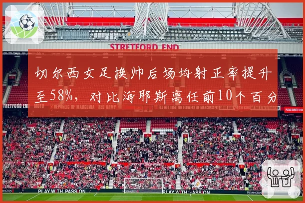 切尔西女足换帅后场均射正率提升至58%，对比海耶斯离任前10个百分点涨幅