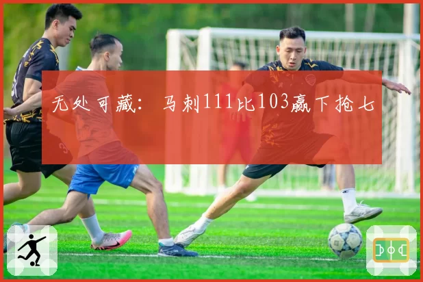无处可藏：马刺111比103赢下抢七