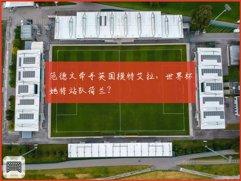 范德文牵手英国模特艾拉，世界杯她将站队荷兰？