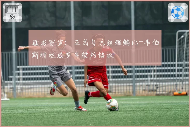 猛龙官宣：正式与总经理鲍比-韦伯斯特达成多年续约协议