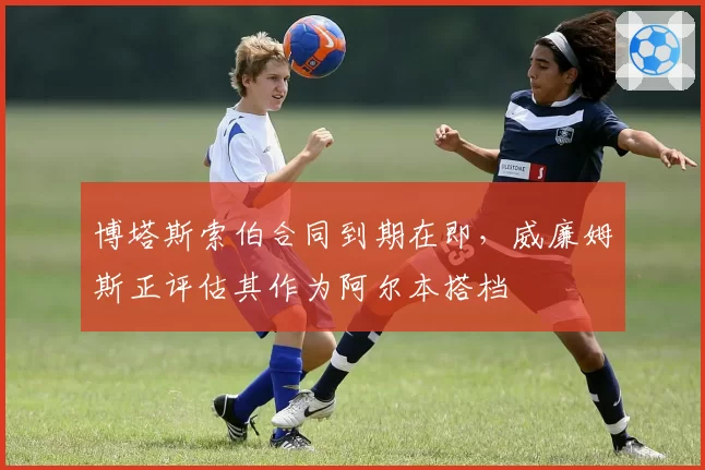 博塔斯索伯合同到期在即,威廉姆斯正评估其作为阿尔本搭档