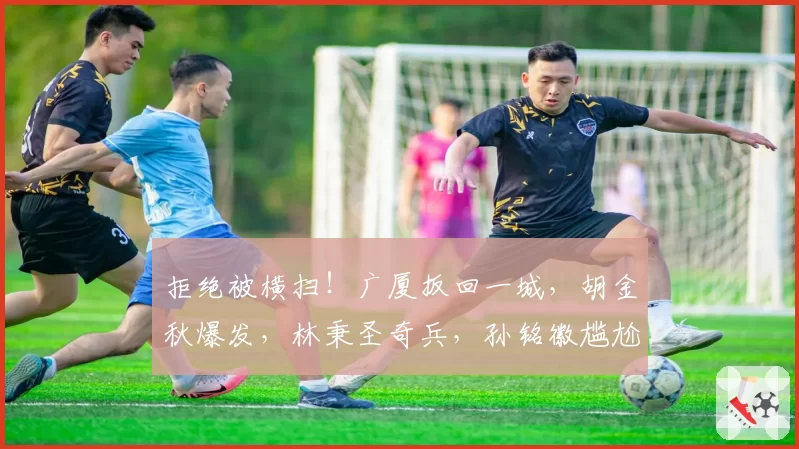 拒绝被横扫！广厦扳回一城，胡金秋爆发，林秉圣奇兵，孙铭徽尴尬