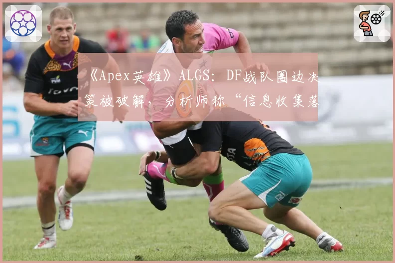 《Apex英雄》ALGS:DF战队圈边决策被破解,分析师称“信息收集落后40秒”