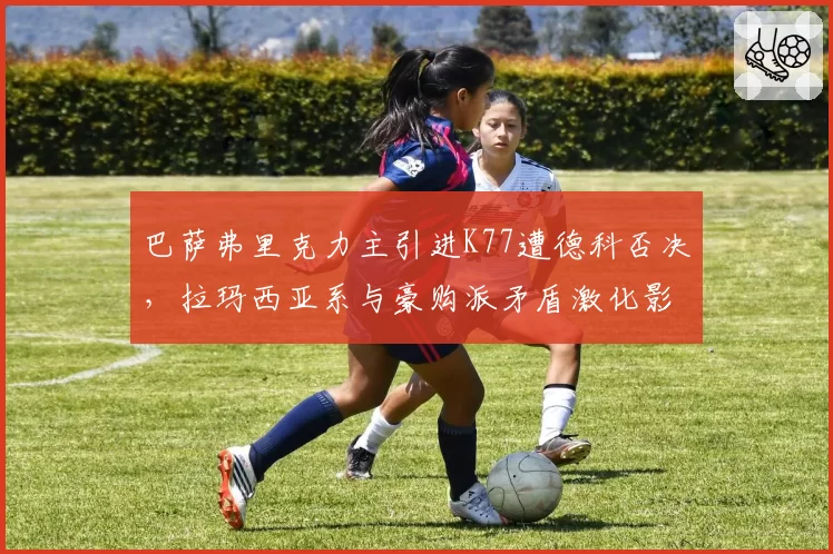 巴萨弗里克力主引进K77遭德科否决,拉玛西亚系与豪购派矛盾激化影响争冠下半程?