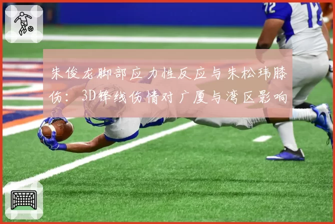 朱俊龙脚部应力性反应与朱松玮膝伤：3D锋线伤情对广厦与湾区影响对比