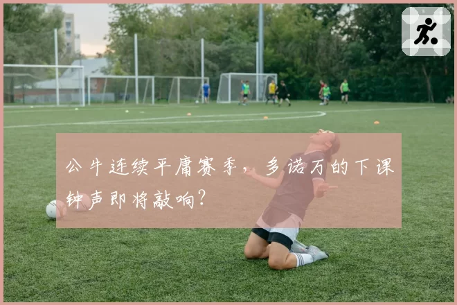 公牛连续平庸赛季，多诺万的下课钟声即将敲响？