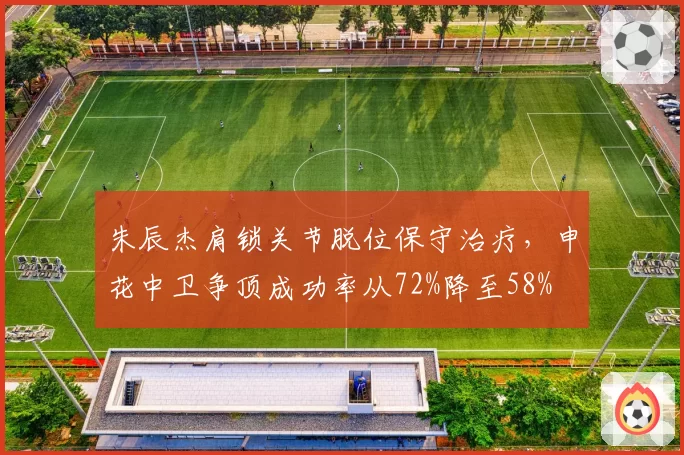 朱辰杰肩锁关节脱位保守治疗，申花中卫争顶成功率从72%降至58%