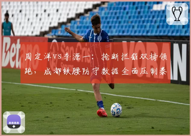 周定洋vs李源一：抢断拦截双榜领跑，成都铁腰防守数据全面压制泰山后腰