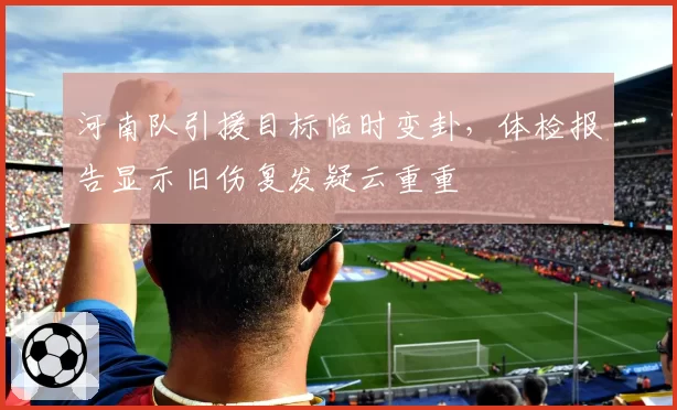 河南队引援目标临时变卦，体检报告显示旧伤复发疑云重重