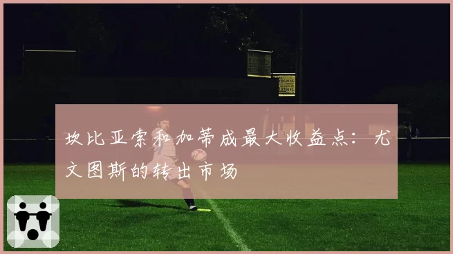 坎比亚索和加蒂成最大收益点：尤文图斯的转出市场