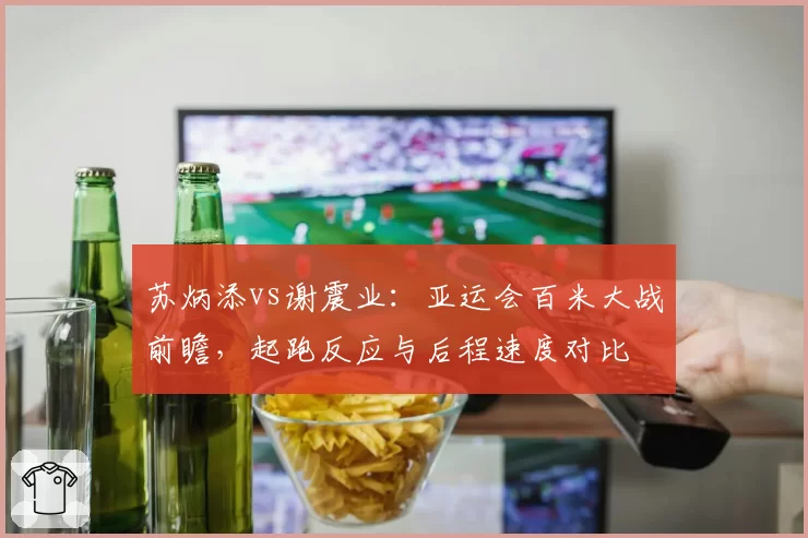 苏炳添vs谢震业：亚运会百米大战前瞻，起跑反应与后程速度对比