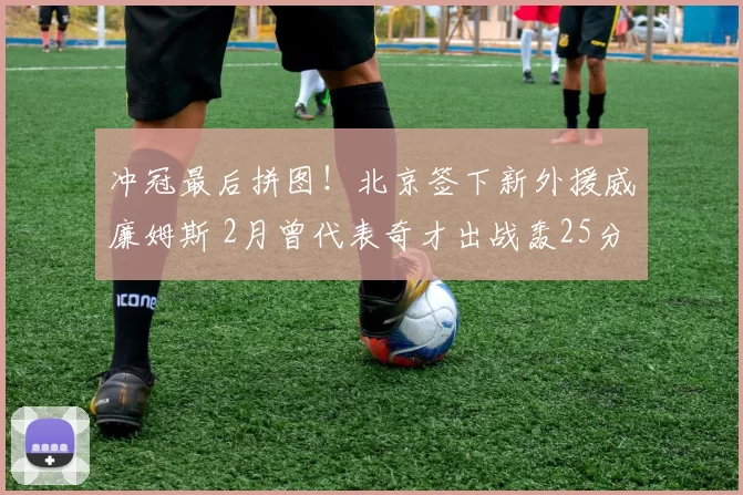 冲冠最后拼图！北京签下新外援威廉姆斯 2月曾代表奇才出战轰25分