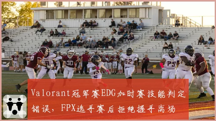 Valorant冠军赛EDG加时赛技能判定错误，FPX选手赛后拒绝握手离场