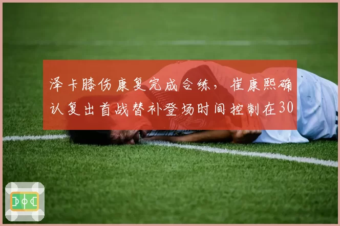 泽卡膝伤康复完成合练,崔康熙确认复出首战替补登场时间控制在30分钟