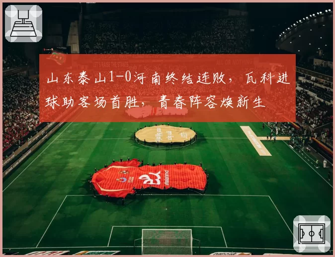 山东泰山1-0河南终结连败，瓦科进球助客场首胜，青春阵容焕新生