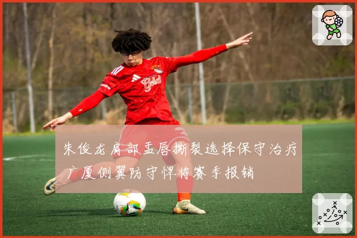 朱俊龙肩部盂唇撕裂选择保守治疗 广厦侧翼防守悍将赛季报销