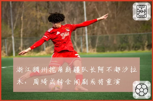 浙江稠州挖角新疆队长阿不都沙拉木，周琦式转会闹剧或将重演