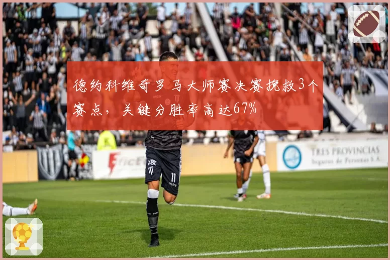 德约科维奇罗马大师赛决赛挽救3个赛点，关键分胜率高达67%