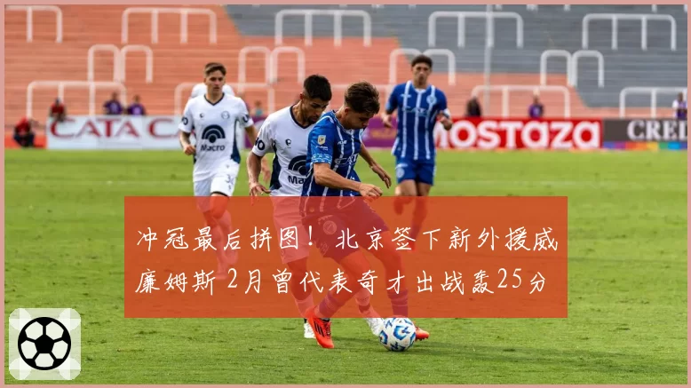 冲冠最后拼图！北京签下新外援威廉姆斯 2月曾代表奇才出战轰25分