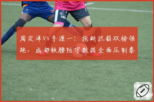 周定洋vs李源一：抢断拦截双榜领跑，成都铁腰防守数据全面压制泰山后腰