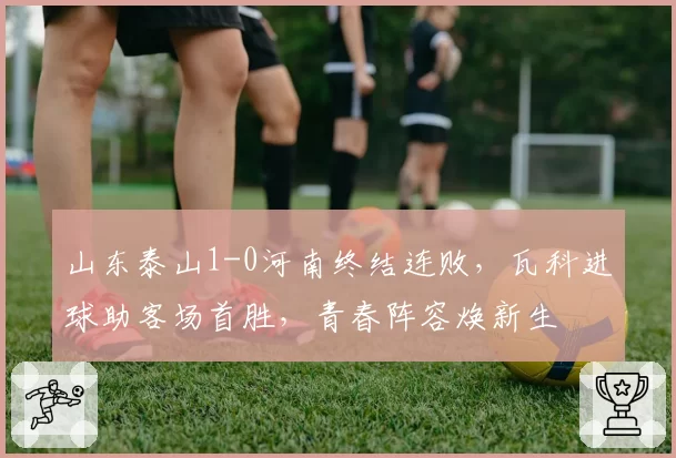 山东泰山1-0河南终结连败，瓦科进球助客场首胜，青春阵容焕新生