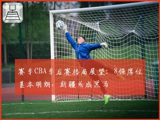 赛季CBA季后赛格局展望：8强席位基本明朗，新疆或成黑马