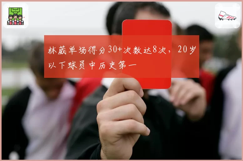 林葳单场得分30+次数达8次，20岁以下球员中历史第一