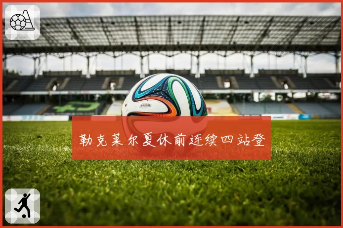 勒克莱尔夏休前连续四站登