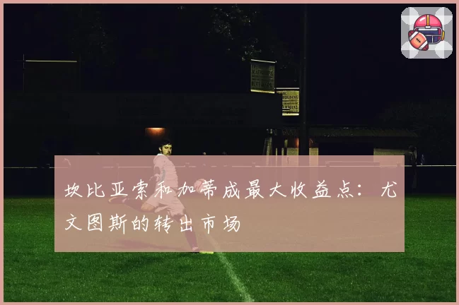 坎比亚索和加蒂成最大收益点：尤文图斯的转出市场