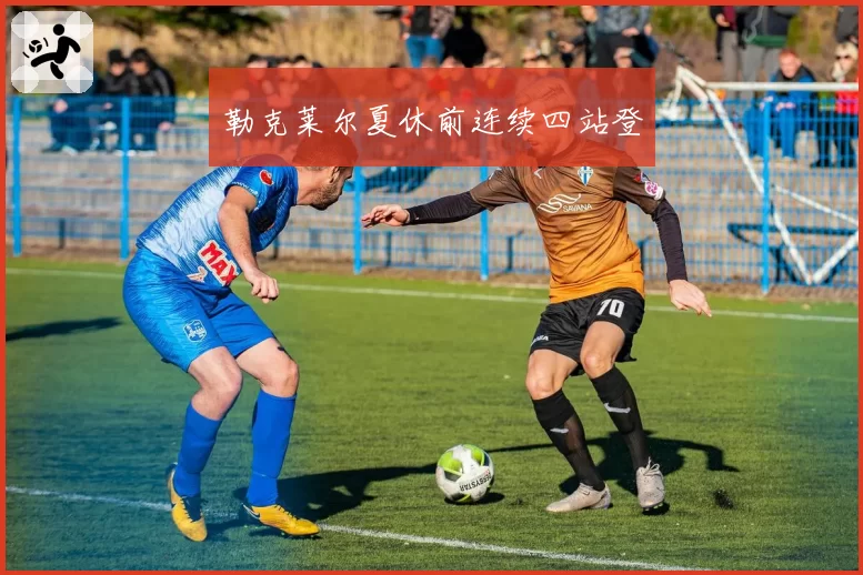 勒克莱尔夏休前连续四站登