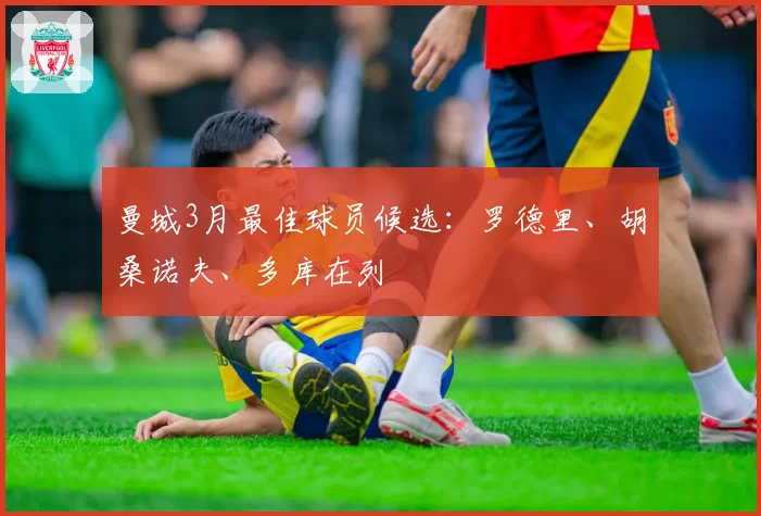 曼城3月最佳球员候选：罗德里、胡桑诺夫、多库在列
