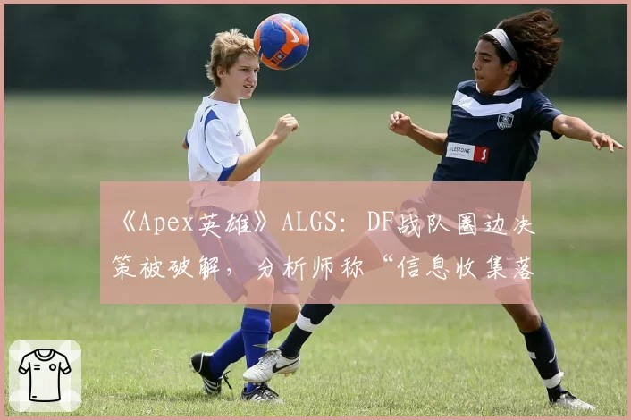 《Apex英雄》ALGS:DF战队圈边决策被破解,分析师称“信息收集落后40秒”