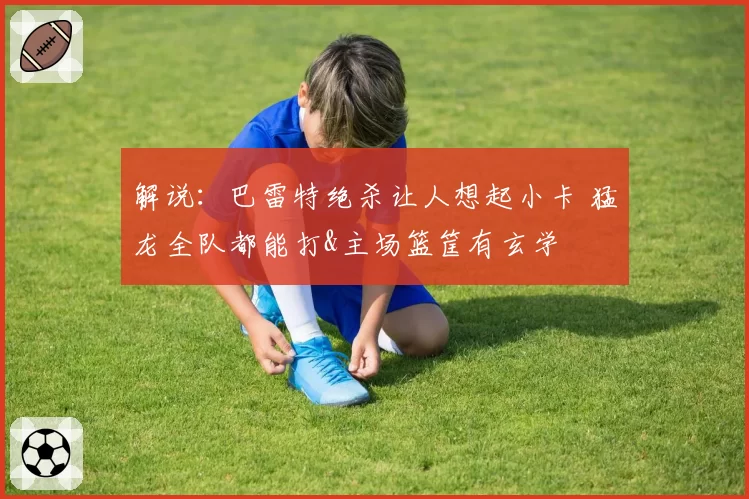 解说：巴雷特绝杀让人想起小卡 猛龙全队都能打&主场篮筐有玄学