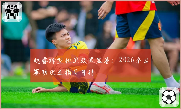 赵睿转型控卫效果显著：2026季后赛助攻王指日可待